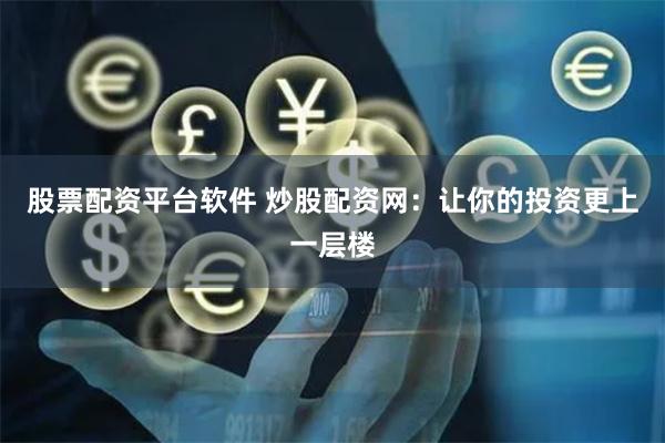 股票配资平台软件 炒股配资网：让你的投资更上一层楼
