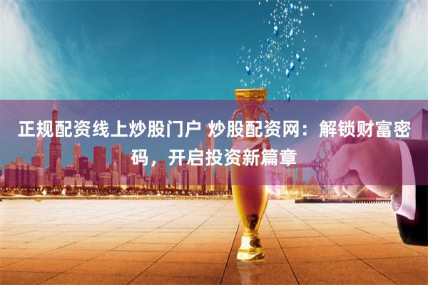 正规配资线上炒股门户 炒股配资网：解锁财富密码，开启投资新篇章