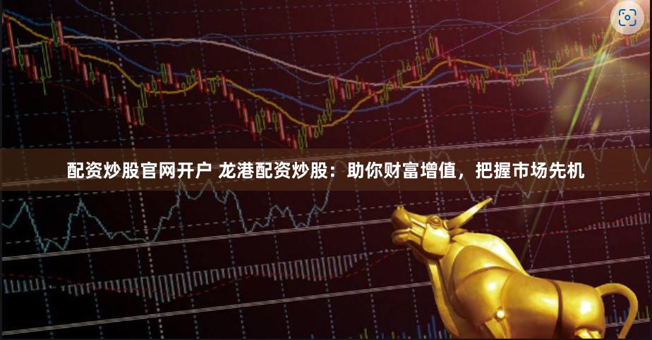 配资炒股官网开户 龙港配资炒股：助你财富增值，把握市场先机