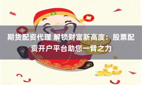 期货配资代理 解锁财富新高度：股票配资开户平台助您一臂之力