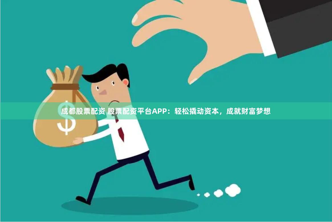成都股票配资 股票配资平台APP：轻松撬动资本，成就财富梦想