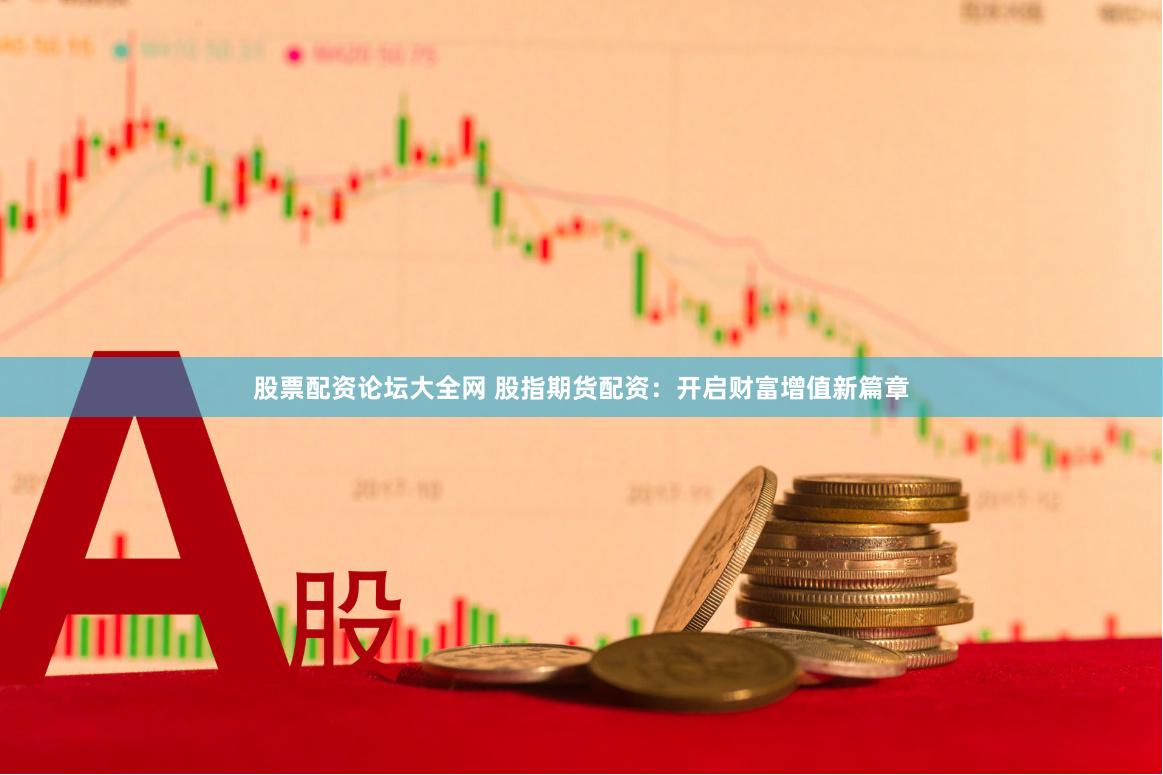 股票配资论坛大全网 股指期货配资：开启财富增值新篇章