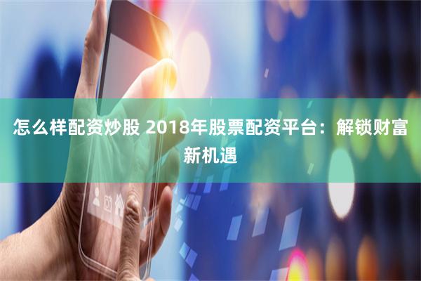 怎么样配资炒股 2018年股票配资平台：解锁财富新机遇