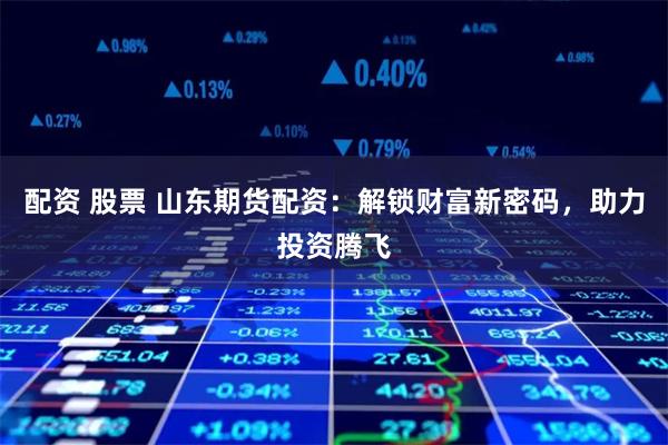 配资 股票 山东期货配资：解锁财富新密码，助力投资腾飞