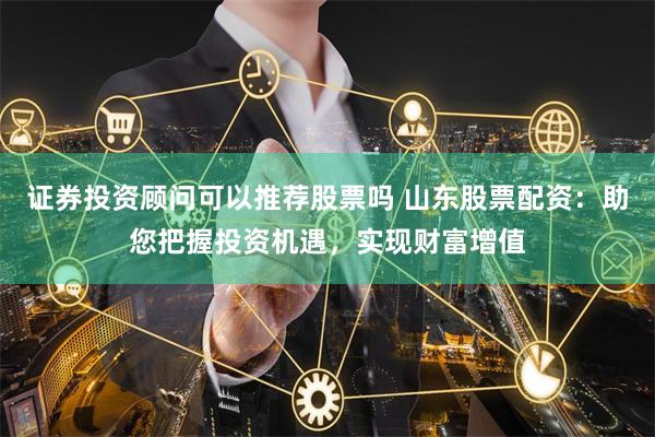 证券投资顾问可以推荐股票吗 山东股票配资：助您把握投资机遇，实现财富增值