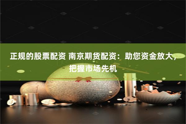 正规的股票配资 南京期货配资：助您资金放大，把握市场先机