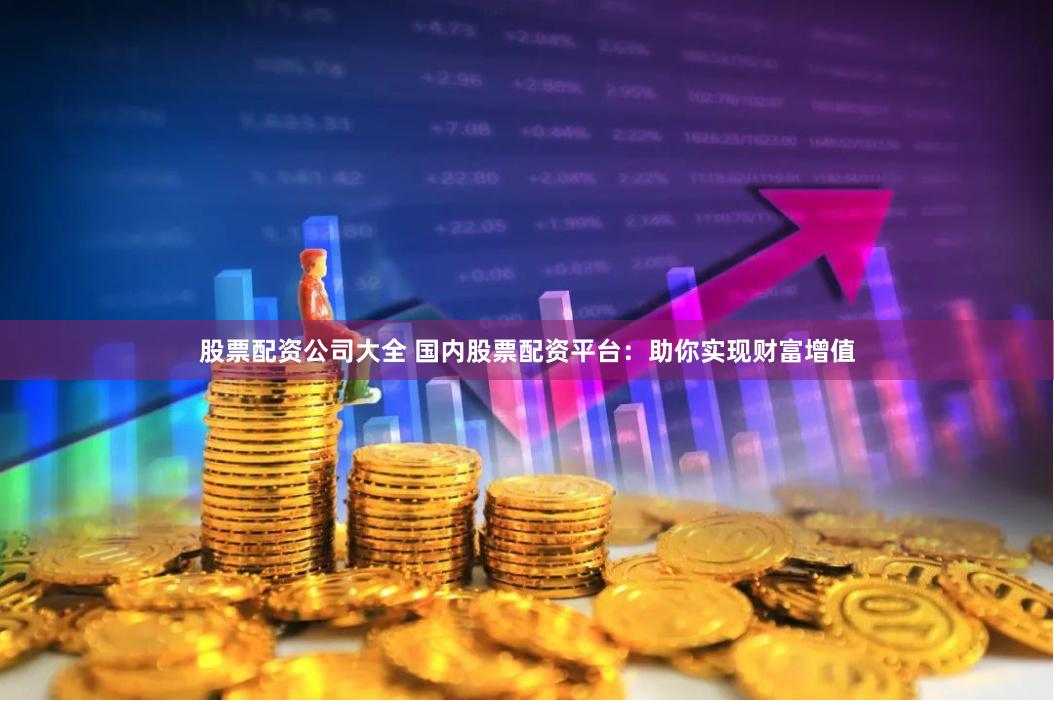 股票配资公司大全 国内股票配资平台：助你实现财富增值