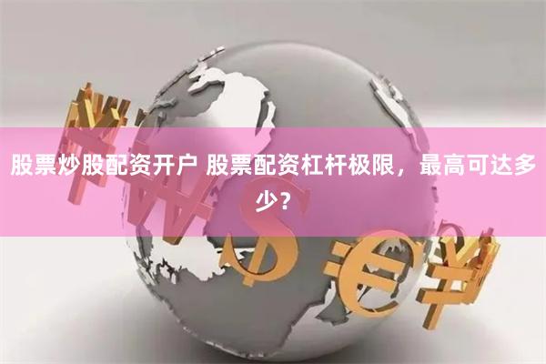 股票炒股配资开户 股票配资杠杆极限，最高可达多少？