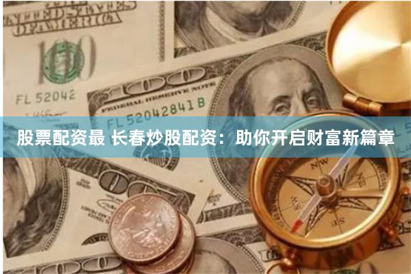 股票配资最 长春炒股配资：助你开启财富新篇章