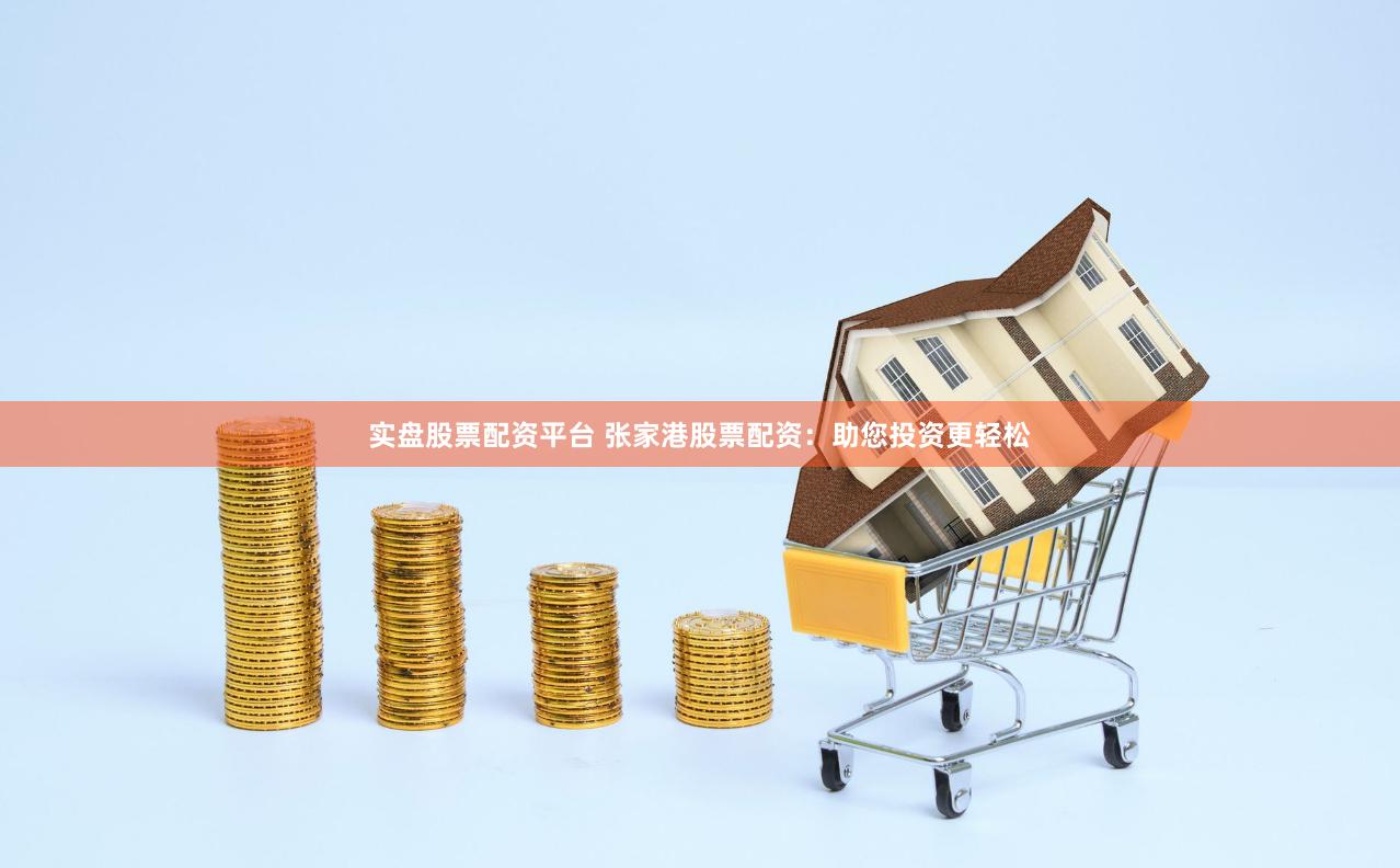 实盘股票配资平台 张家港股票配资：助您投资更轻松