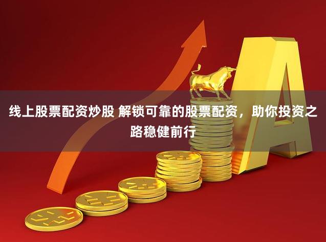 线上股票配资炒股 解锁可靠的股票配资，助你投资之路稳健前行