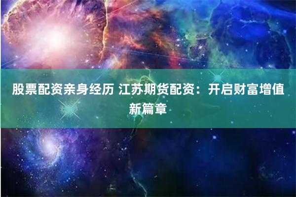 股票配资亲身经历 江苏期货配资：开启财富增值新篇章