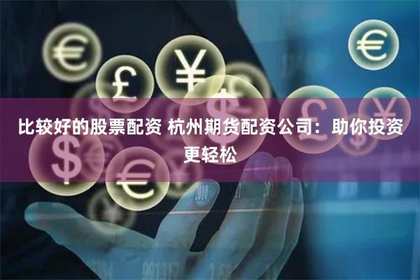 比较好的股票配资 杭州期货配资公司：助你投资更轻松