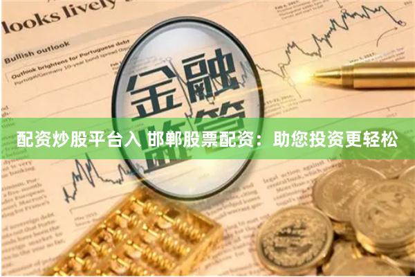 配资炒股平台入 邯郸股票配资：助您投资更轻松