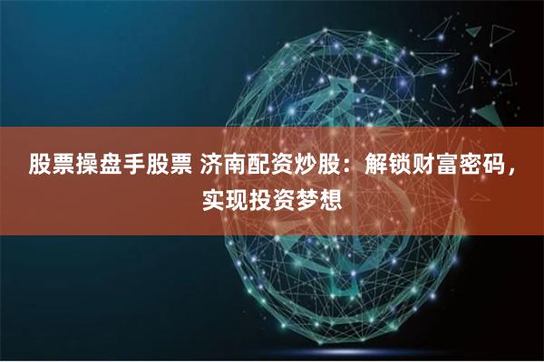 股票操盘手股票 济南配资炒股：解锁财富密码，实现投资梦想