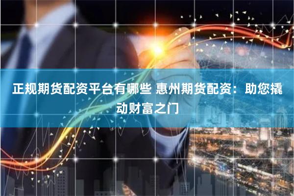 正规期货配资平台有哪些 惠州期货配资:助您撬动财富之门