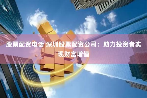 股票配资电话 深圳股票配资公司：助力投资者实现财富增值