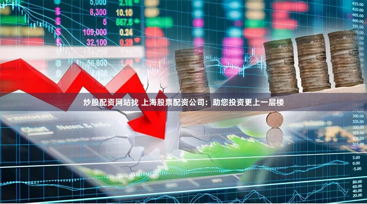 炒股配资网站找 上海股票配资公司：助您投资更上一层楼