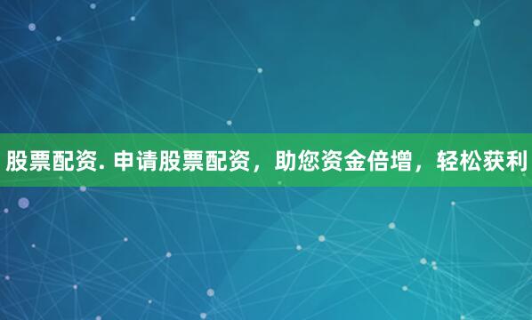 股票配资. 申请股票配资，助您资金倍增，轻松获利