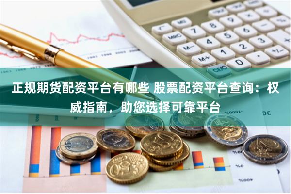 正规期货配资平台有哪些 股票配资平台查询：权威指南，助您选择可靠平台