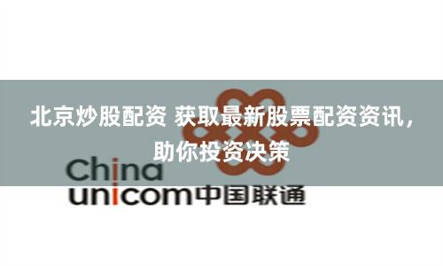 北京炒股配资 获取最新股票配资资讯，助你投资决策