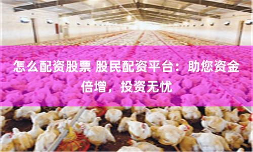 怎么配资股票 股民配资平台：助您资金倍增，投资无忧