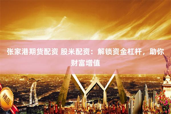 张家港期货配资 股米配资：解锁资金杠杆，助你财富增值