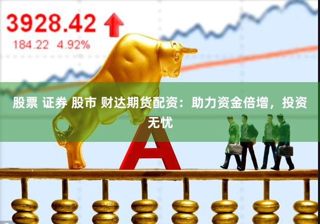 股票 证券 股市 财达期货配资：助力资金倍增，投资无忧
