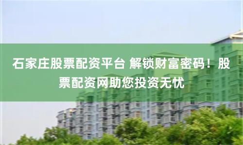石家庄股票配资平台 解锁财富密码！股票配资网助您投资无忧