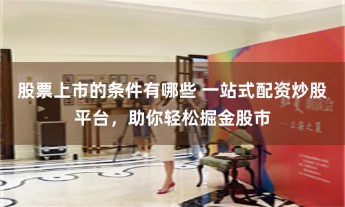 股票上市的条件有哪些 一站式配资炒股平台,助你轻松掘金股市