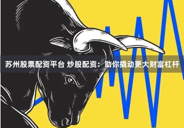 苏州股票配资平台 炒股配资：助你撬动更大财富杠杆