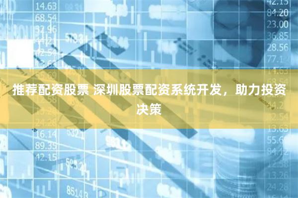 推荐配资股票 深圳股票配资系统开发，助力投资决策