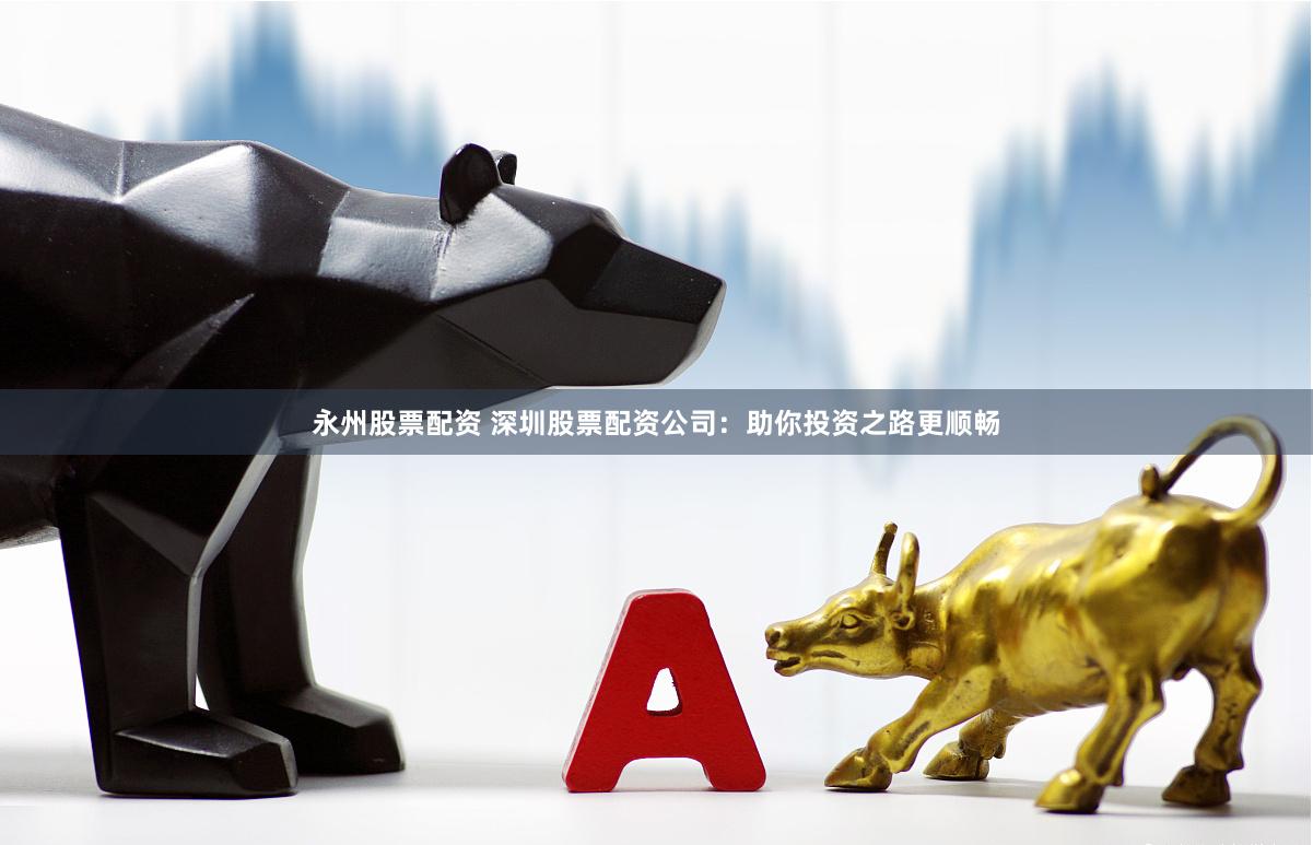 永州股票配资 深圳股票配资公司：助你投资之路更顺畅