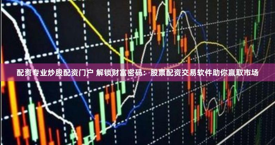 配资专业炒股配资门户 解锁财富密码：股票配资交易软件助你赢取市场