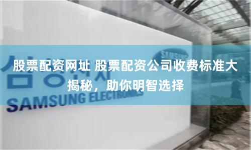 股票配资网址 股票配资公司收费标准大揭秘，助你明智选择