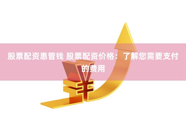 股票配资惠管钱 股票配资价格：了解您需要支付的费用