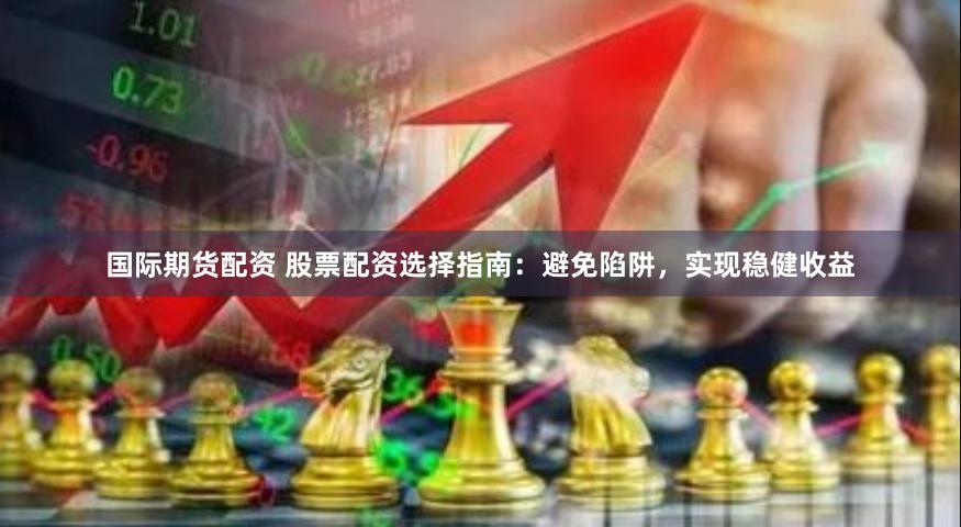 国际期货配资 股票配资选择指南：避免陷阱，实现稳健收益