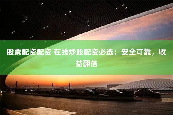 股票配资配资 在线炒股配资必选：安全可靠，收益翻倍