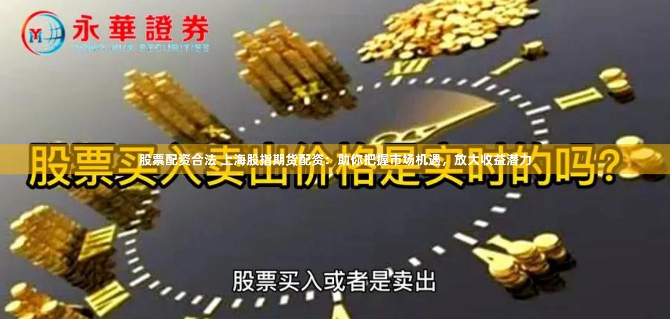 股票配资合法 上海股指期货配资：助你把握市场机遇，放大收益潜力