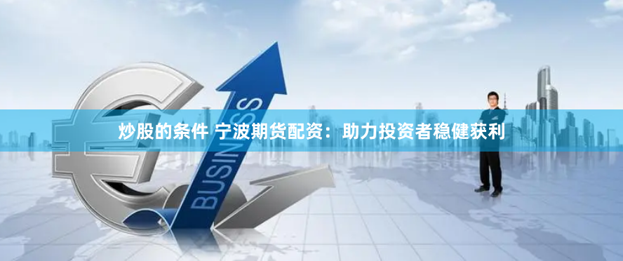 炒股的条件 宁波期货配资：助力投资者稳健获利