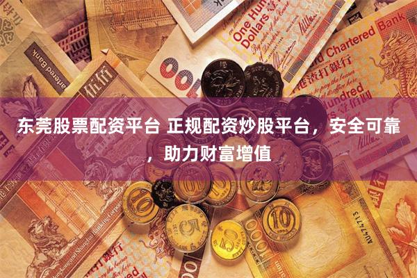 东莞股票配资平台 正规配资炒股平台，安全可靠，助力财富增值