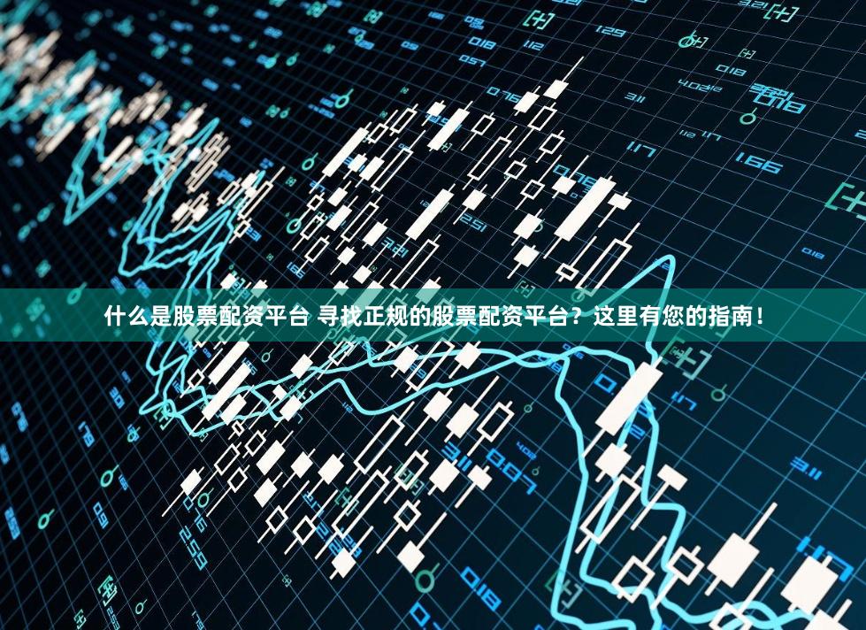 什么是股票配资平台 寻找正规的股票配资平台？这里有您的指南！
