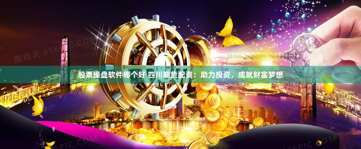 股票操盘软件哪个好 四川期货配资：助力投资，成就财富梦想