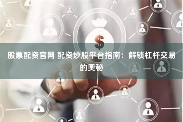股票配资官网 配资炒股平台指南：解锁杠杆交易的奥秘
