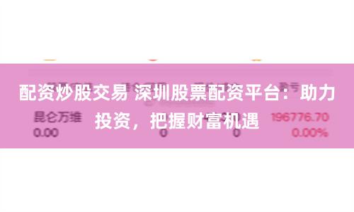 配资炒股交易 深圳股票配资平台：助力投资，把握财富机遇