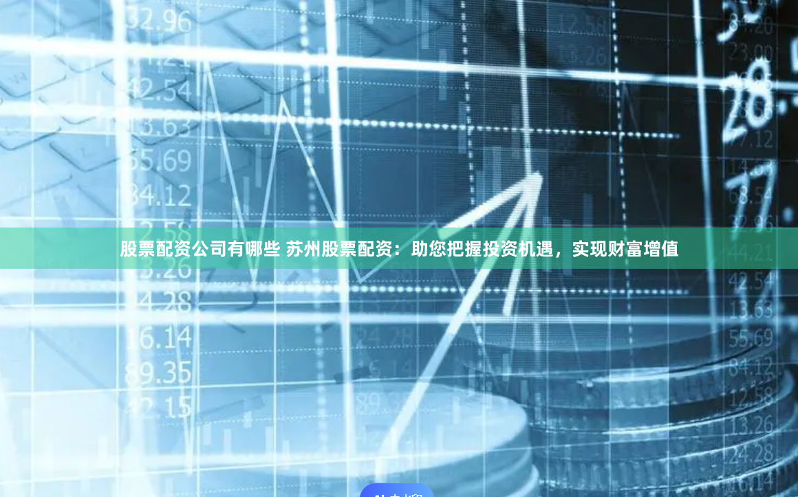 股票配资公司有哪些 苏州股票配资：助您把握投资机遇，实现财富增值