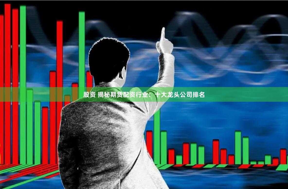 股资 揭秘期货配资行业：十大龙头公司排名