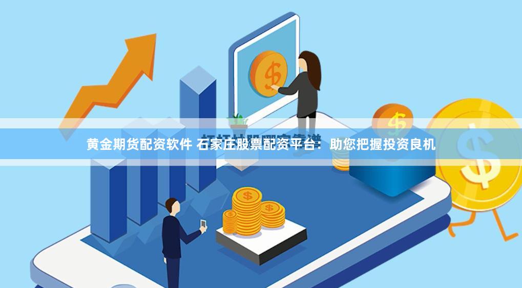 黄金期货配资软件 石家庄股票配资平台：助您把握投资良机