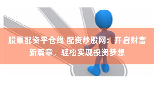 股票配资平仓线 配资炒股网：开启财富新篇章，轻松实现投资梦想