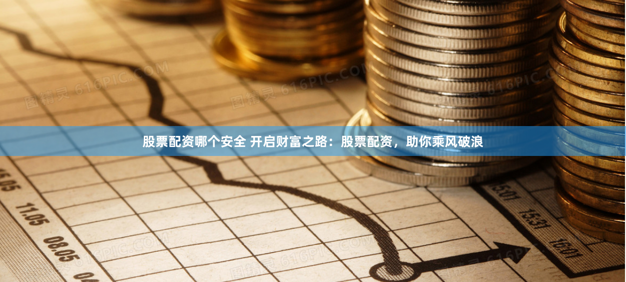 股票配资哪个安全 开启财富之路：股票配资，助你乘风破浪